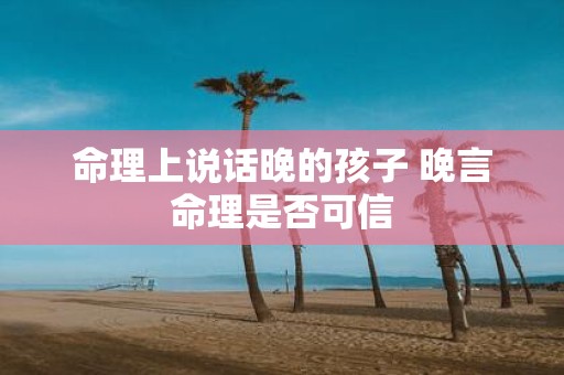 命理上说话晚的孩子 晚言命理是否可信