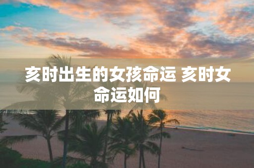 亥时出生的女孩命运 亥时女命运如何