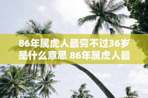 86年属虎人最穷不过36岁是什么意思 86年属虎人最旺的年龄