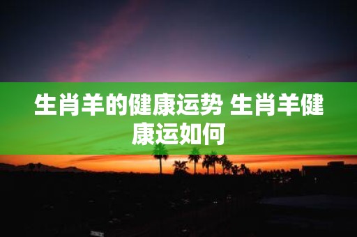 生肖羊的健康运势 生肖羊健康运如何
