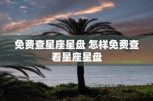 免费查星座星盘 怎样免费查看星座星盘