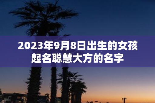 2025年9月8日出生的女孩起名聪慧大方的名字