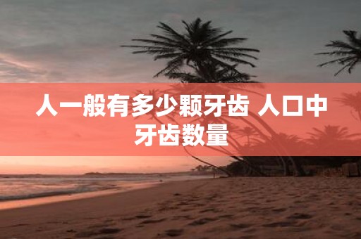 人一般有多少颗牙齿 人口中牙齿数量
