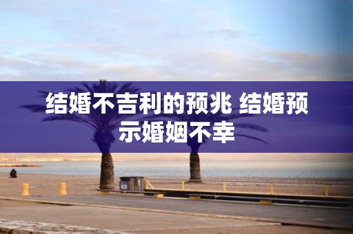 结婚不吉利的预兆 结婚预示婚姻不幸