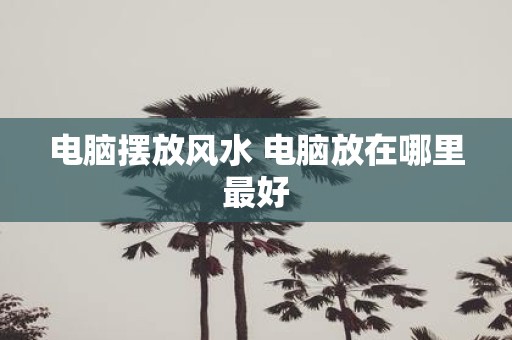 电脑摆放风水 电脑放在哪里最好