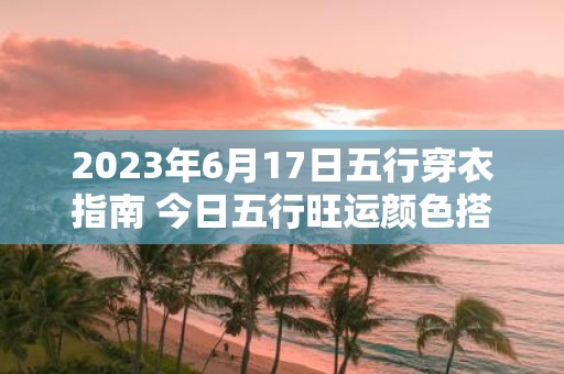 2025年6月17日五行穿衣指南 今日五行旺运颜色搭配