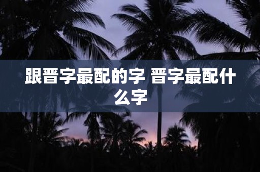 跟晋字最配的字 晋字最配什么字