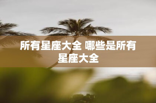 所有星座大全 哪些是所有星座大全