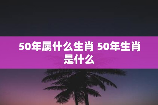 50年属什么生肖 50年生肖是什么