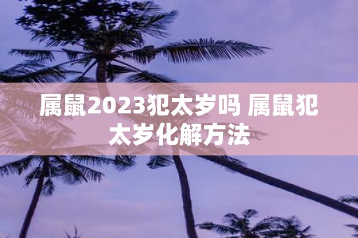 属鼠2025犯太岁吗 属鼠犯太岁化解方法