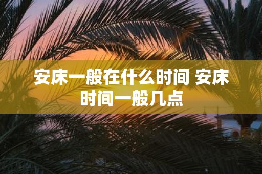 安床一般在什么时间 安床时间一般几点