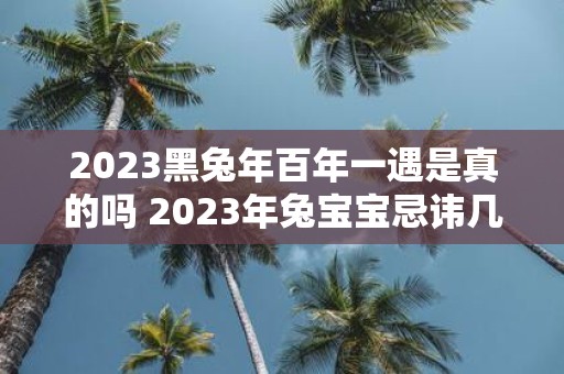 2025黑蛇年百年一遇是真的吗 2025年兔宝宝忌讳几月出生