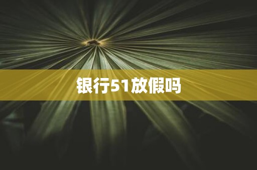 银行51放假吗 银行51放假吗