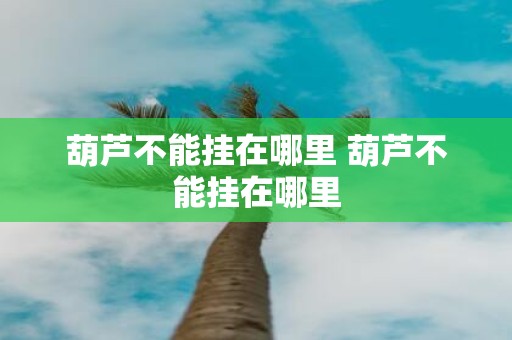 葫芦不能挂在哪里 葫芦不能挂在哪里