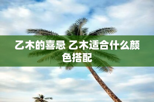 乙木的喜忌 乙木适合什么颜色搭配