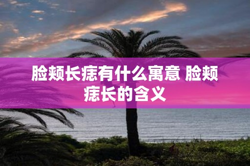 脸颊长痣有什么寓意 脸颊痣长的含义