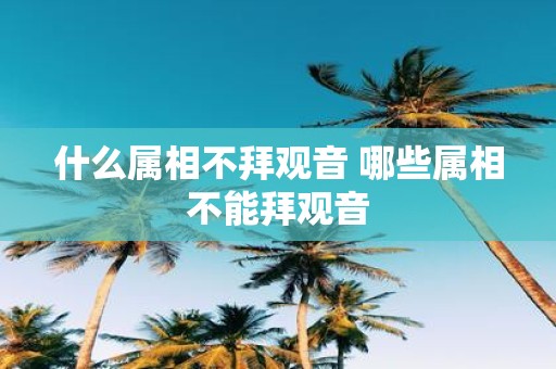 什么属相不拜观音 哪些属相不能拜观音