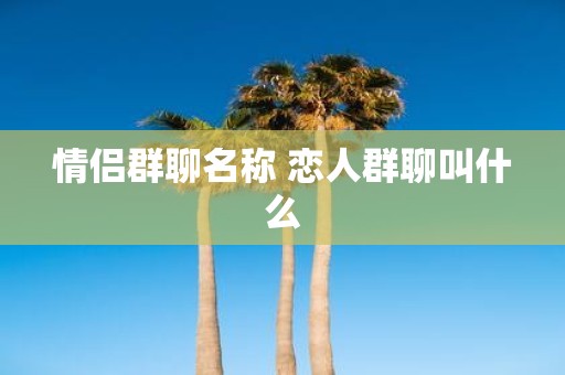 情侣群聊名称 恋人群聊叫什么