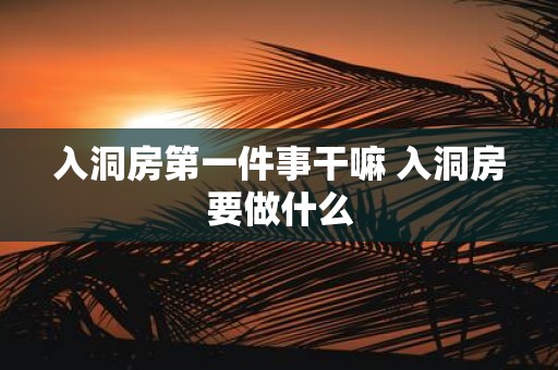 入洞房第一件事干嘛 入洞房要做什么