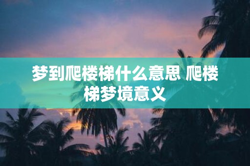 梦到爬楼梯什么意思 爬楼梯梦境意义