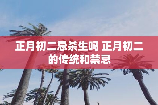 正月初二忌杀生吗 正月初二的传统和禁忌