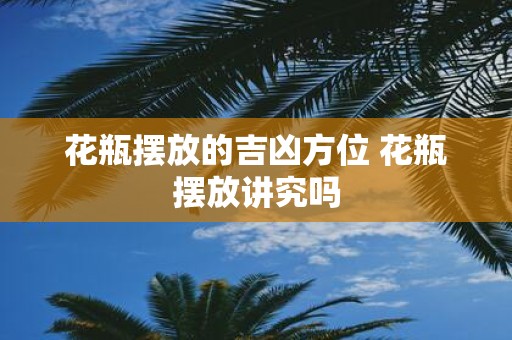 花瓶摆放的吉凶方位 花瓶摆放讲究吗