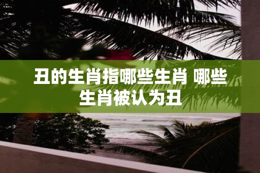 丑的生肖指哪些生肖 哪些生肖被认为丑