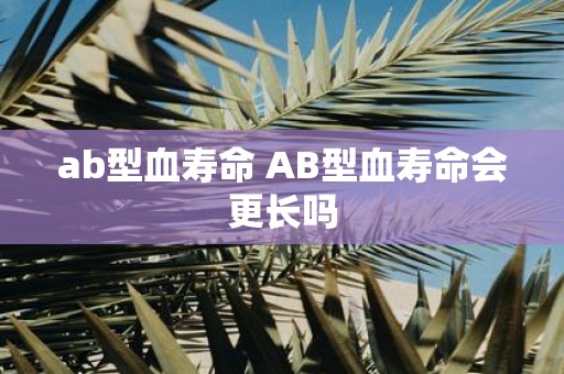 ab型血寿命 AB型血寿命会更长吗