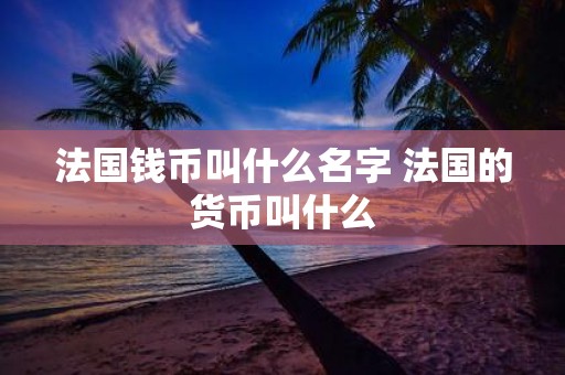 法国钱币叫什么名字 法国的货币叫什么