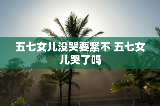 五七女儿没哭要紧不 五七女儿哭了吗
