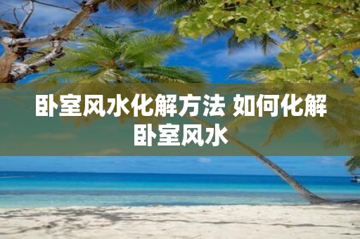 卧室风水化解方法 如何化解卧室风水