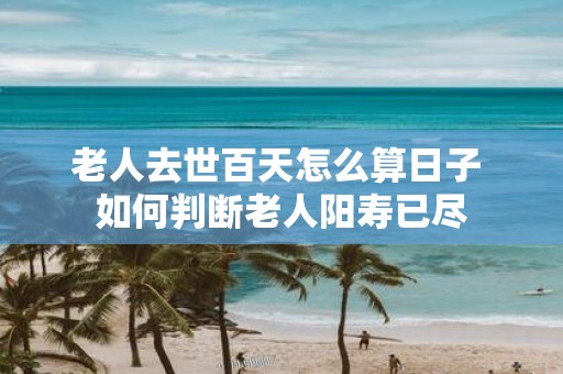 老人去世百天怎么算日子 如何判断老人阳寿已尽