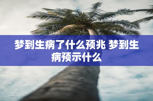 梦到生病了什么预兆 梦到生病预示什么