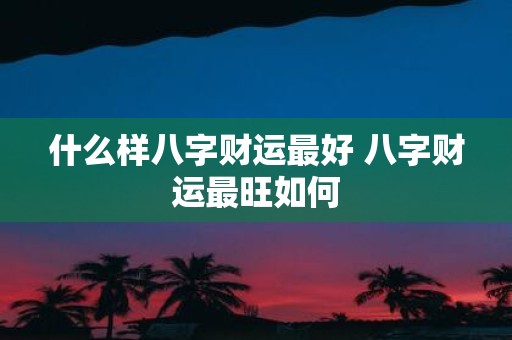什么样八字财运最好 八字财运最旺如何