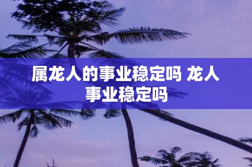 属龙人的事业稳定吗 龙人事业稳定吗