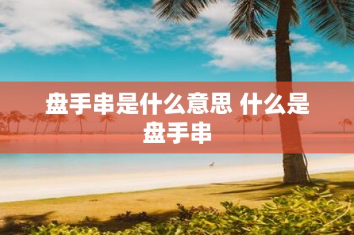 盘手串是什么意思 什么是盘手串