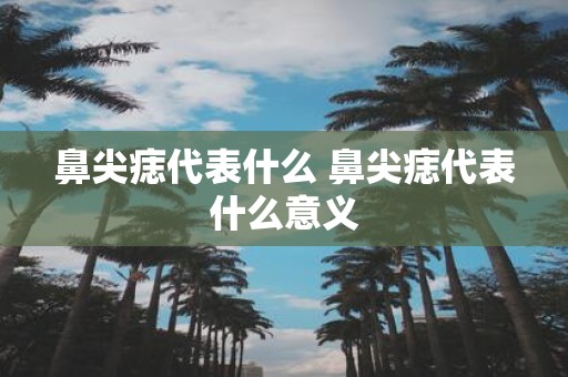 鼻尖痣代表什么 鼻尖痣代表什么意义