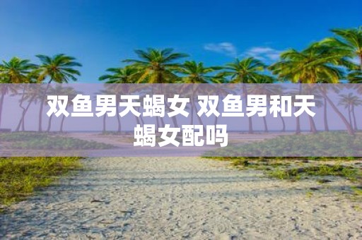 双鱼男天蝎女 双鱼男和天蝎女配吗