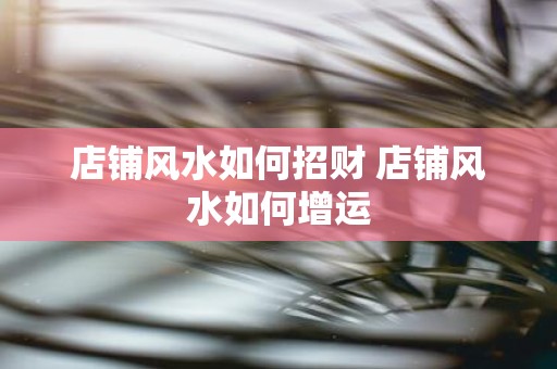 店铺风水如何招财 店铺风水如何增运