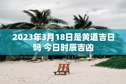 2025年3月18日是黄道吉日吗 今日时辰吉凶