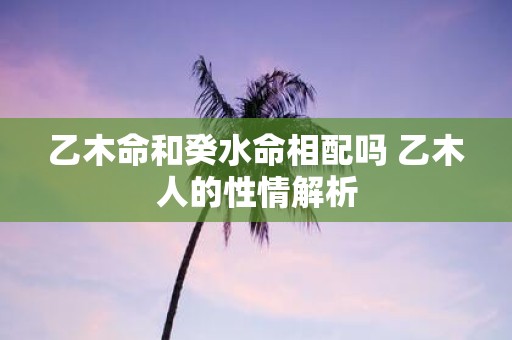 乙木命和癸水命相配吗 乙木人的性情解析