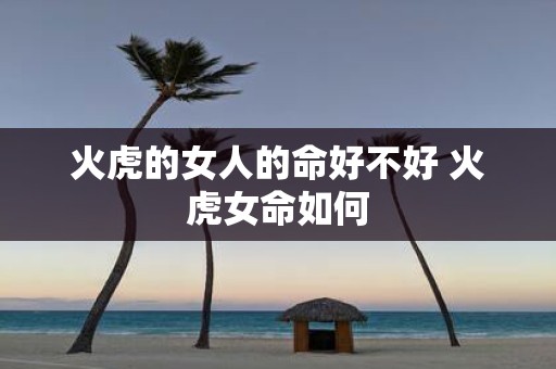 火虎的女人的命好不好 火虎女命如何