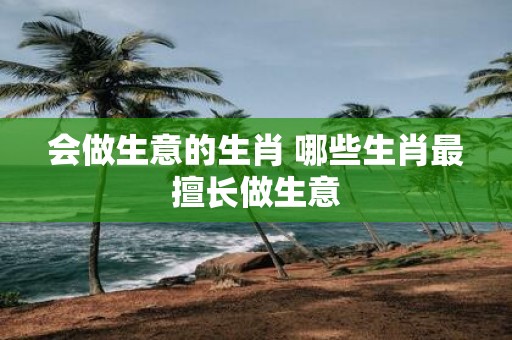 会做生意的生肖 哪些生肖最擅长做生意