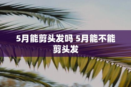 5月能剪头发吗 5月能不能剪头发