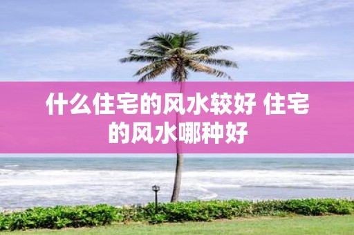 什么住宅的风水较好 住宅的风水哪种好
