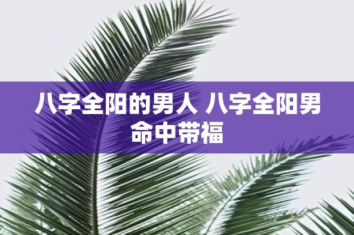 八字全阳的男人 八字全阳男命中带福