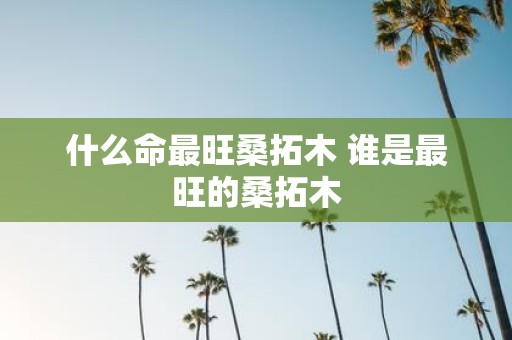 什么命最旺桑拓木 谁是最旺的桑拓木