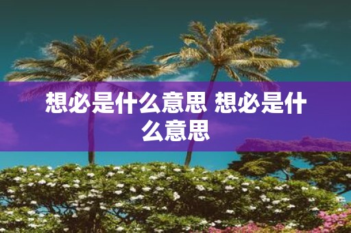 想必是什么意思 想必是什么意思