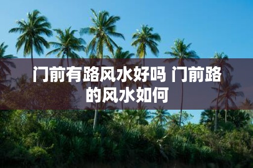 门前有路风水好吗 门前路的风水如何
