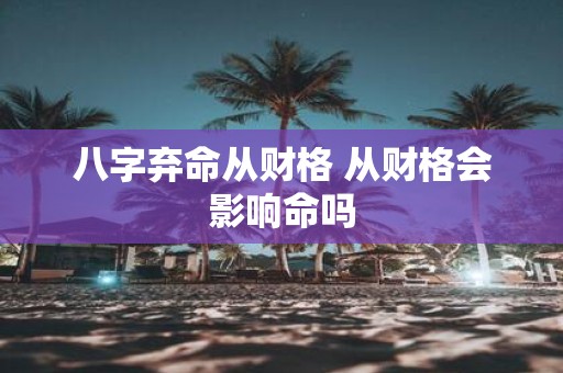 八字弃命从财格 从财格会影响命吗